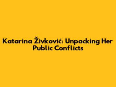 Katarina Živković: Unpacking Her Public Conflicts