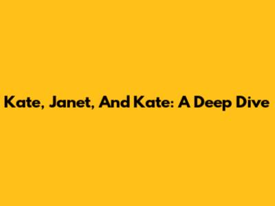 Kate, Janet, And Kate: A Deep Dive