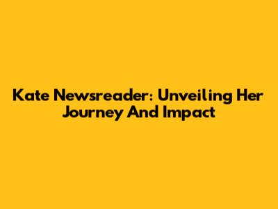 Kate Newsreader: Unveiling Her Journey And Impact