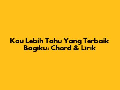 Kau Lebih Tahu Yang Terbaik Bagiku: Chord & Lirik