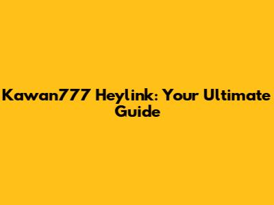 Kawan777 Heylink: Your Ultimate Guide