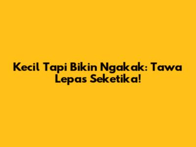 Kecil Tapi Bikin Ngakak: Tawa Lepas Seketika!