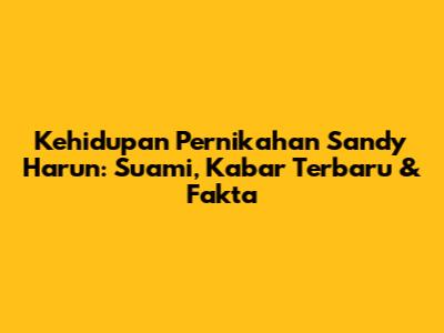 Kehidupan Pernikahan Sandy Harun: Suami, Kabar Terbaru & Fakta