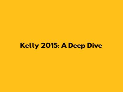 Kelly 2015: A Deep Dive