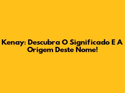 Kenay: Descubra O Significado E A Origem Deste Nome!