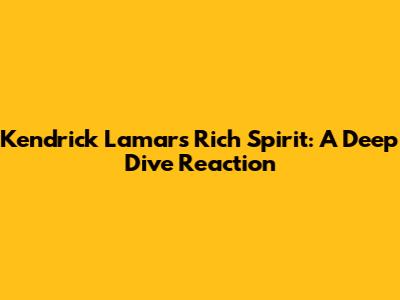 Kendrick Lamar's Rich Spirit: A Deep Dive Reaction