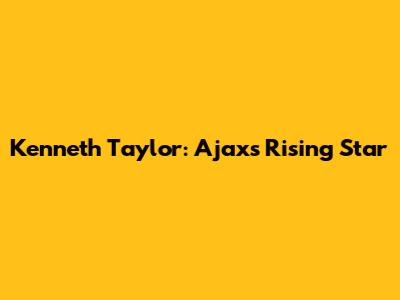 Kenneth Taylor: Ajax's Rising Star