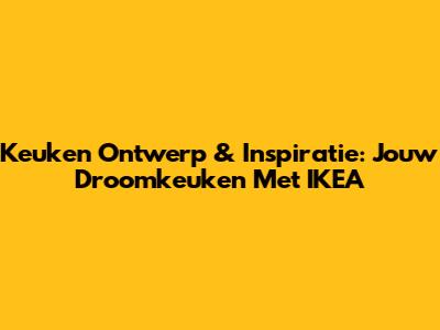 Keuken Ontwerp & Inspiratie: Jouw Droomkeuken Met IKEA