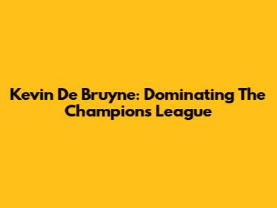 Kevin De Bruyne: Dominating The Champions League
