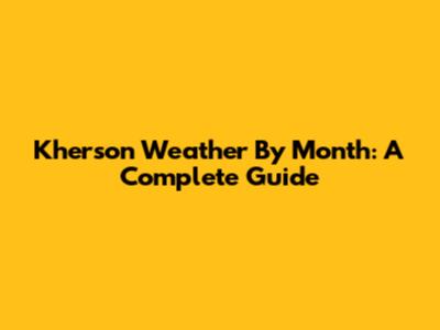 Kherson Weather By Month: A Complete Guide
