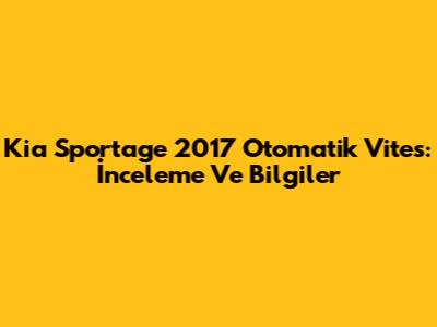 Kia Sportage 2017 Otomatik Vites: İnceleme Ve Bilgiler