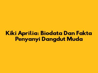 Kiki Aprilia: Biodata Dan Fakta Penyanyi Dangdut Muda
