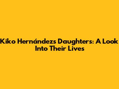 Kiko Hernández's Daughters: A Look Into Their Lives