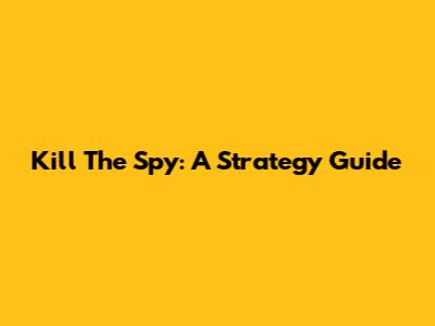Kill The Spy: A Strategy Guide
