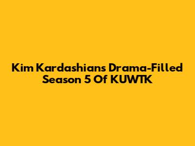 Kim Kardashian's Drama-Filled Season 5 Of KUWTK