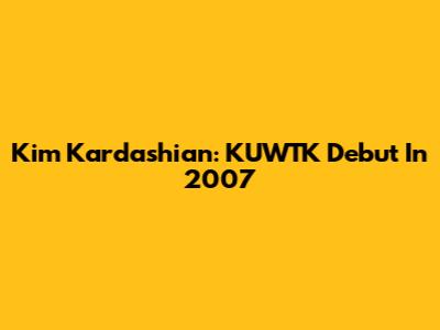 Kim Kardashian: KUWTK Debut In 2007
