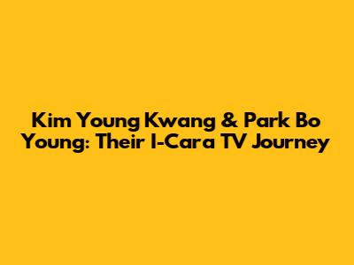 Kim Young Kwang & Park Bo Young: Their I-Cara TV Journey