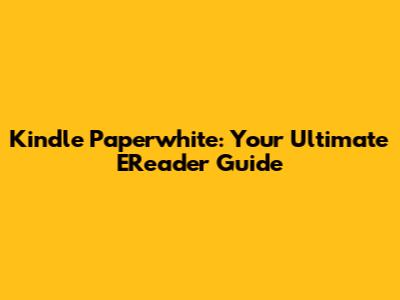 Kindle Paperwhite: Your Ultimate EReader Guide