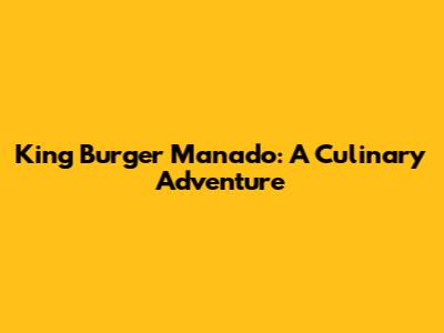 King Burger Manado: A Culinary Adventure
