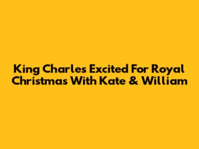 King Charles Excited For Royal Christmas With Kate & William