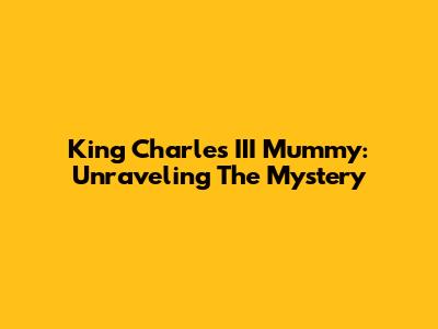 King Charles III Mummy: Unraveling The Mystery
