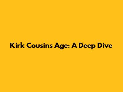 Kirk Cousins' Age: A Deep Dive