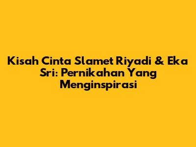 Kisah Cinta Slamet Riyadi & Eka Sri: Pernikahan Yang Menginspirasi