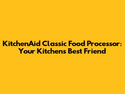 KitchenAid Classic Food Processor: Your Kitchen's Best Friend