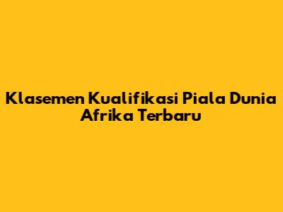 Klasemen Kualifikasi Piala Dunia Afrika Terbaru
