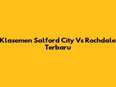 Klasemen Salford City Vs Rochdale Terbaru