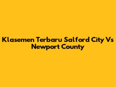 Klasemen Terbaru Salford City Vs Newport County