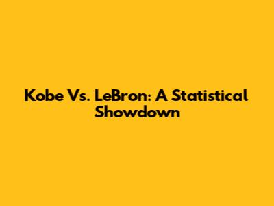 Kobe Vs. LeBron: A Statistical Showdown