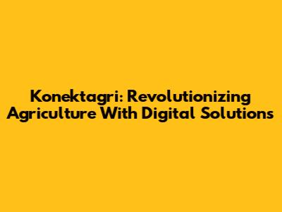 Konektagri: Revolutionizing Agriculture With Digital Solutions