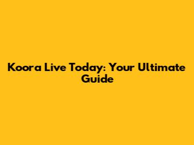 Koora Live Today: Your Ultimate Guide
