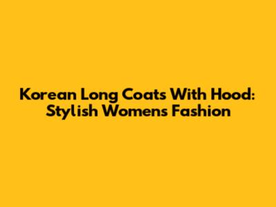 Korean Long Coats With Hood: Stylish Women's Fashion
