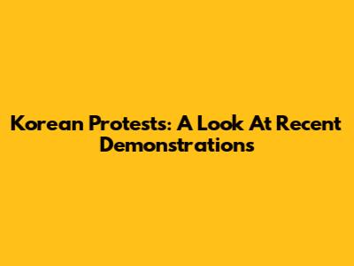 Korean Protests: A Look At Recent Demonstrations