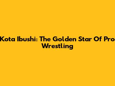 Kota Ibushi: The Golden Star Of Pro Wrestling