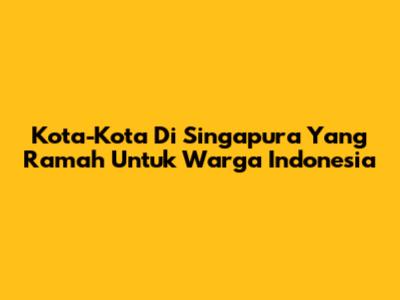 Kota-Kota Di Singapura Yang Ramah Untuk Warga Indonesia