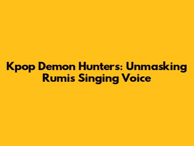 Kpop Demon Hunters: Unmasking Rumi's Singing Voice