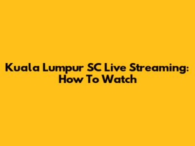 Kuala Lumpur SC Live Streaming: How To Watch