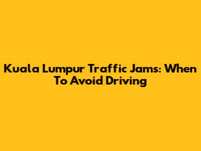 Kuala Lumpur Traffic Jams: When To Avoid Driving