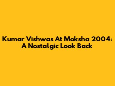 Kumar Vishwas At Moksha 2004: A Nostalgic Look Back