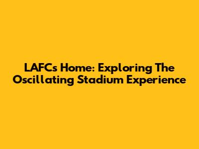 LAFC's Home: Exploring The Oscillating Stadium Experience