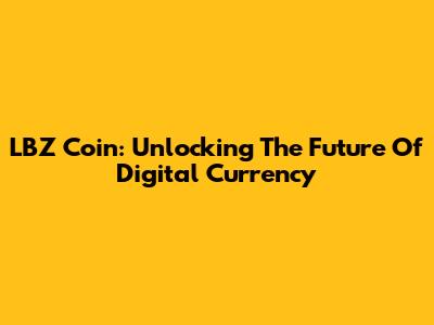 LBZ Coin: Unlocking The Future Of Digital Currency