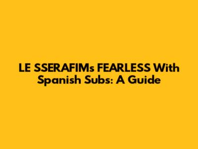 LE SSERAFIM's 'FEARLESS' With Spanish Subs: A Guide