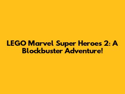 LEGO Marvel Super Heroes 2: A Blockbuster Adventure!