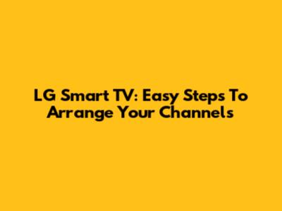 LG Smart TV: Easy Steps To Arrange Your Channels