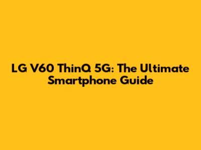 LG V60 ThinQ 5G: The Ultimate Smartphone Guide