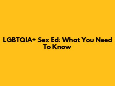LGBTQIA+ Sex Ed: What You Need To Know