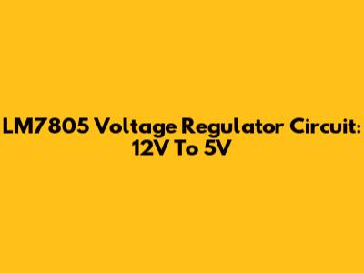 LM7805 Voltage Regulator Circuit: 12V To 5V